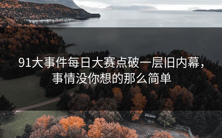 91大事件每日大赛点破一层旧内幕，事情没你想的那么简单
