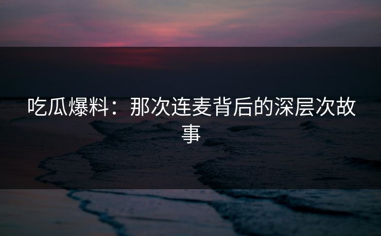 吃瓜爆料：那次连麦背后的深层次故事