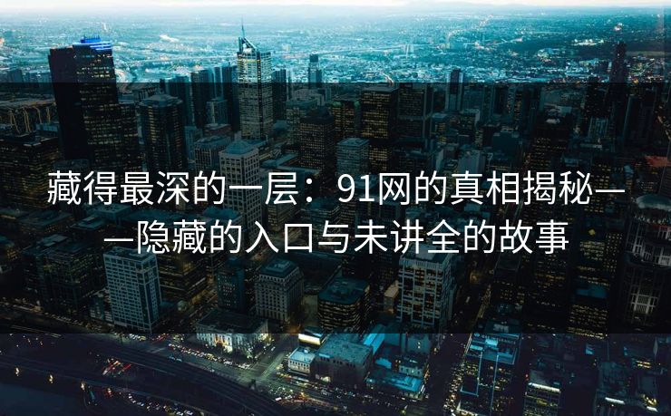 藏得最深的一层：91网的真相揭秘——隐藏的入口与未讲全的故事