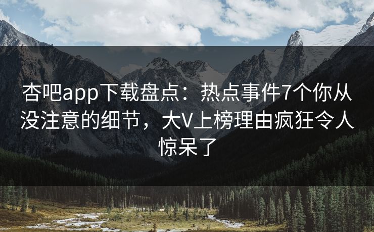杏吧app下载盘点：热点事件7个你从没注意的细节，大V上榜理由疯狂令人惊呆了