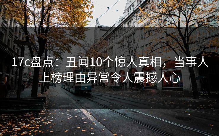 17c盘点：丑闻10个惊人真相，当事人上榜理由异常令人震撼人心