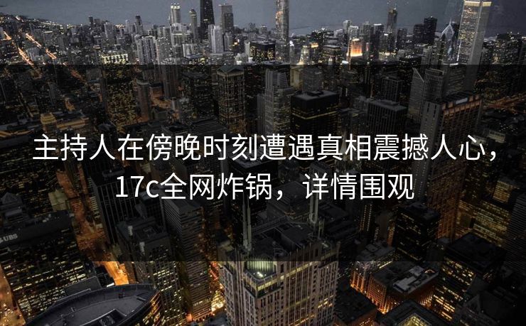 主持人在傍晚时刻遭遇真相震撼人心，17c全网炸锅，详情围观
