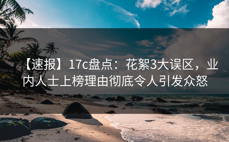 【速报】17c盘点：花絮3大误区，业内人士上榜理由彻底令人引发众怒