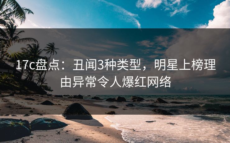 17c盘点:丑闻3种类型,明星上榜理由异常令人爆红网络 17c盘点:丑闻3种类型,明星上榜理由异常令人爆红网络