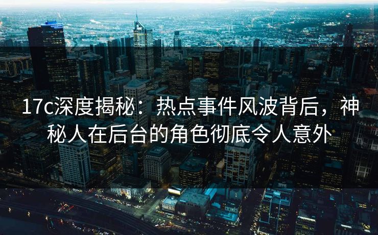 17c深度揭秘：热点事件风波背后，神秘人在后台的角色彻底令人意外