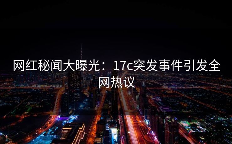 网红秘闻大曝光：17c突发事件引发全网热议