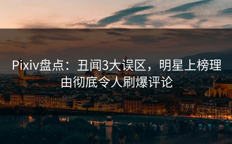 Pixiv盘点：丑闻3大误区，明星上榜理由彻底令人刷爆评论
