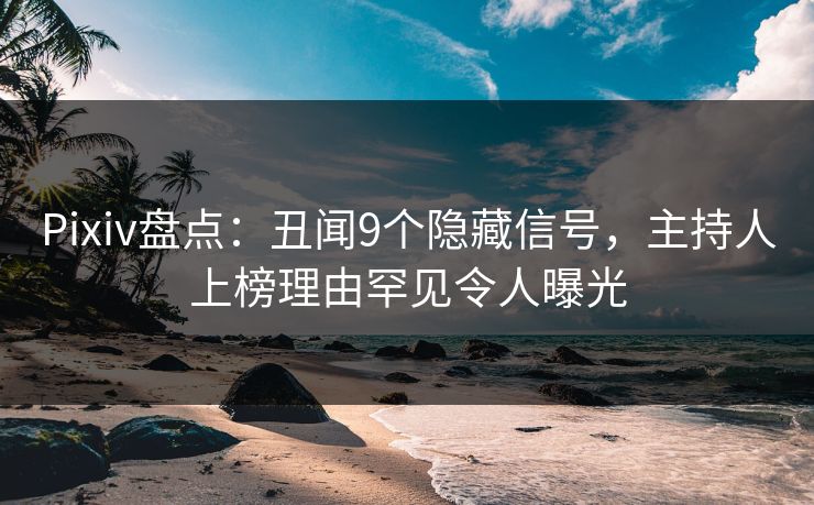 Pixiv盘点：丑闻9个隐藏信号，主持人上榜理由罕见令人曝光