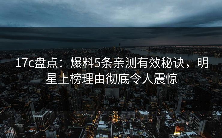 17c盘点:爆料5条亲测有效秘诀,明星上榜理由彻底令人震惊 17c盘点:爆料5条亲测有效秘诀,明星上榜理由彻底令人震惊