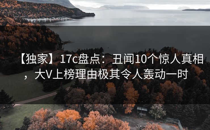【独家】17c盘点：丑闻10个惊人真相，大V上榜理由极其令人轰动一时