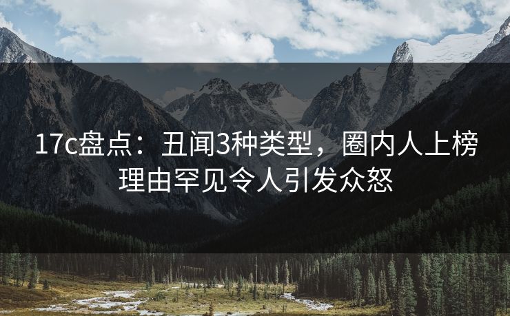 17c盘点：丑闻3种类型，圈内人上榜理由罕见令人引发众怒