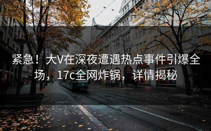 紧急！大V在深夜遭遇热点事件引爆全场，17c全网炸锅，详情揭秘