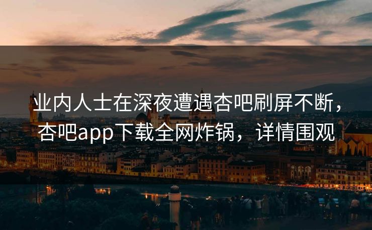 业内人士在深夜遭遇杏吧刷屏不断，杏吧app下载全网炸锅，详情围观