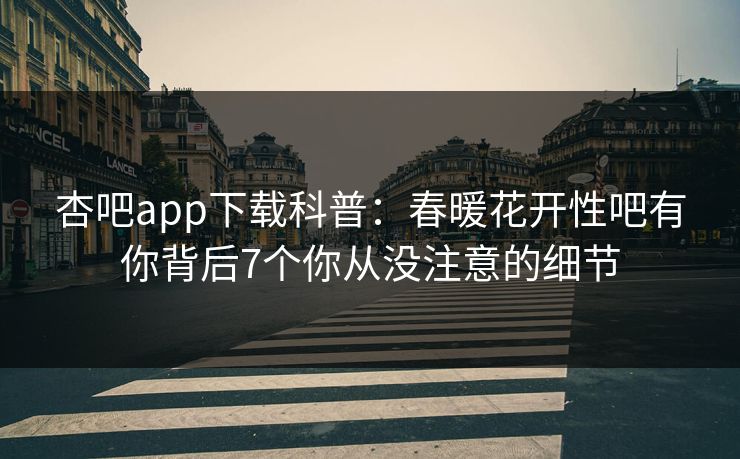 杏吧app下载科普:春暖花开性吧有你背后7个你从没注意的细节 杏吧app下载科普:春暖花开性吧有你背后7个你从没注意的细节