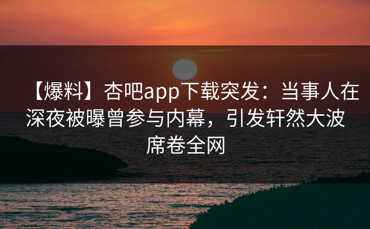 【爆料】杏吧app下载突发:当事人在深夜被曝曾参与内幕,引发轩然大波席卷全网 【爆料】杏吧app下载突发:当事人在深夜被曝曾参与内幕,引发轩然大波席卷全网