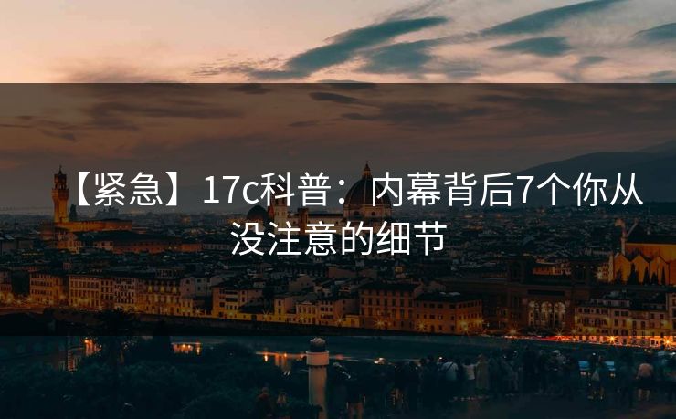 【紧急】17c科普：内幕背后7个你从没注意的细节