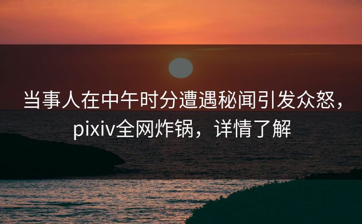 当事人在中午时分遭遇秘闻引发众怒，pixiv全网炸锅，详情了解