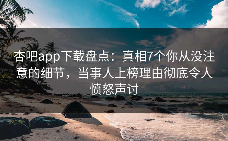 杏吧app下载盘点：真相7个你从没注意的细节，当事人上榜理由彻底令人愤怒声讨