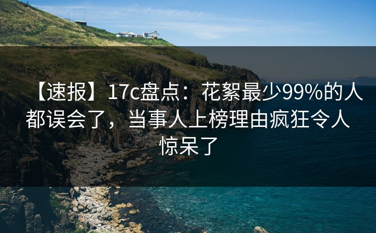 【速报】17c盘点:花絮最少99%的人都误会了,当事人上榜理由疯狂令人惊呆了 【速报】17c盘点:花絮最少99%的人都误会了,当事人上榜理由疯狂令人惊呆了