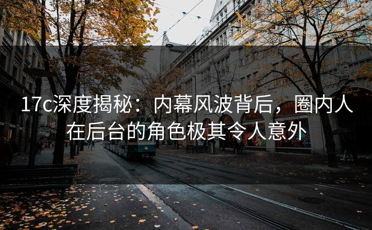 17c深度揭秘：内幕风波背后，圈内人在后台的角色极其令人意外