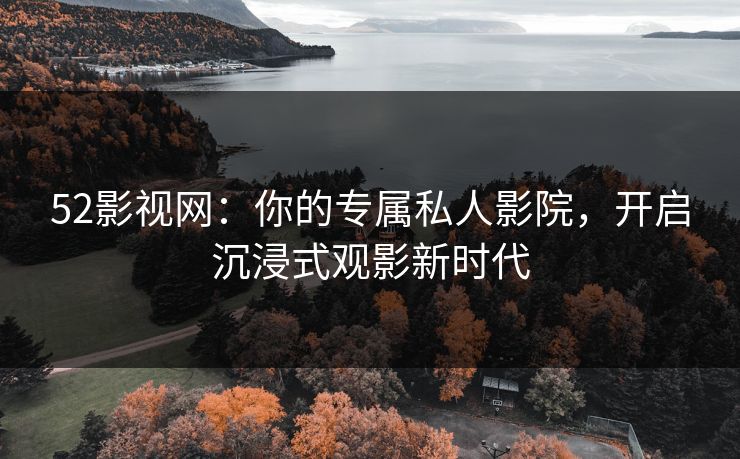 52影视网：你的专属私人影院，开启沉浸式观影新时代