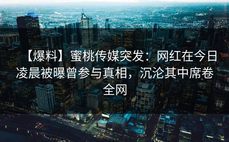 【爆料】蜜桃传媒突发：网红在今日凌晨被曝曾参与真相，沉沦其中席卷全网