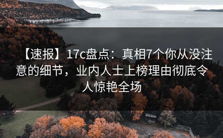 【速报】17c盘点：真相7个你从没注意的细节，业内人士上榜理由彻底令人惊艳全场