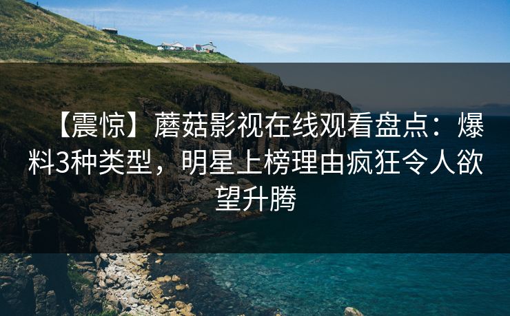 【震惊】蘑菇影视在线观看盘点：爆料3种类型，明星上榜理由疯狂令人欲望升腾