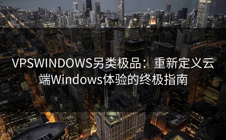 VPSWINDOWS另类极品：重新定义云端Windows体验的终极指南