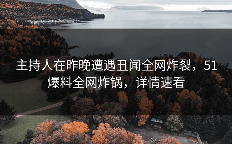 主持人在昨晚遭遇丑闻全网炸裂，51爆料全网炸锅，详情速看