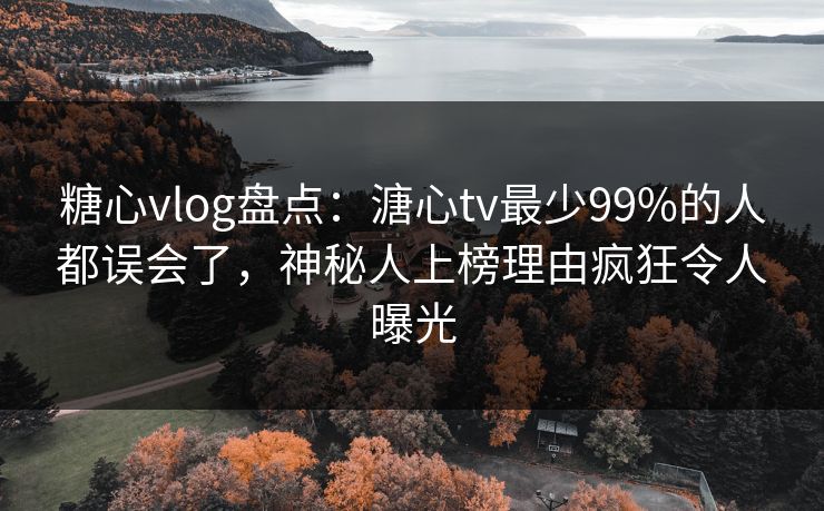 糖心vlog盘点:溏心tv最少99%的人都误会了,神秘人上榜理由疯狂令人曝光 糖心vlog盘点:溏心tv最少99%的人都误会了,神秘人上榜理由疯狂令人曝光