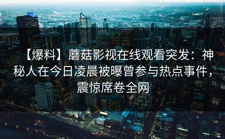 【爆料】蘑菇影视在线观看突发:神秘人在今日凌晨被曝曾参与热点事件,震惊席卷全网 【爆料】蘑菇影视在线观看突发:神秘人在今日凌晨被曝曾参与热点事件,震惊席卷全网