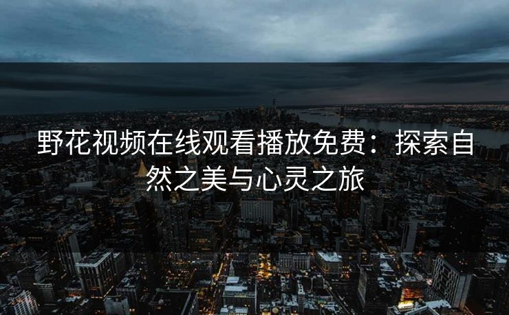野花视频在线观看播放免费:探索自然之美与心灵之旅 野花视频在线观看播放免费:探索自然之美与心灵之旅