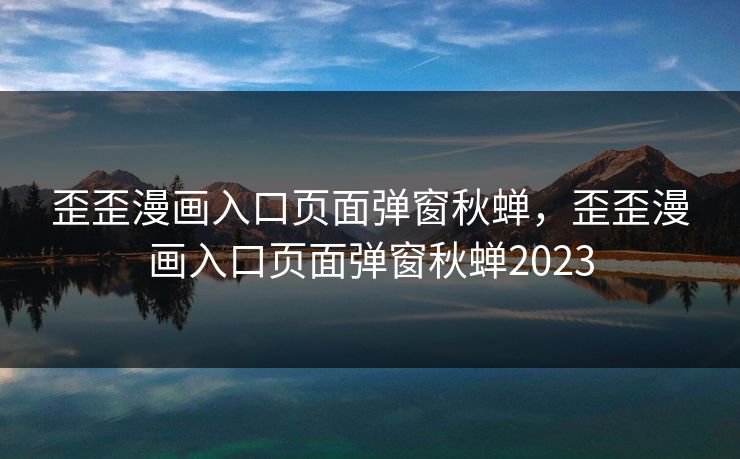 歪歪漫画入口页面弹窗秋蝉，歪歪漫画入口页面弹窗秋蝉2023