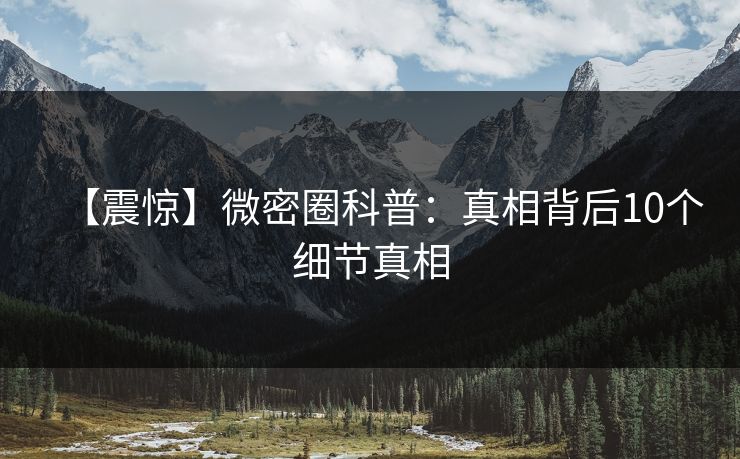 【震惊】微密圈科普：真相背后10个细节真相