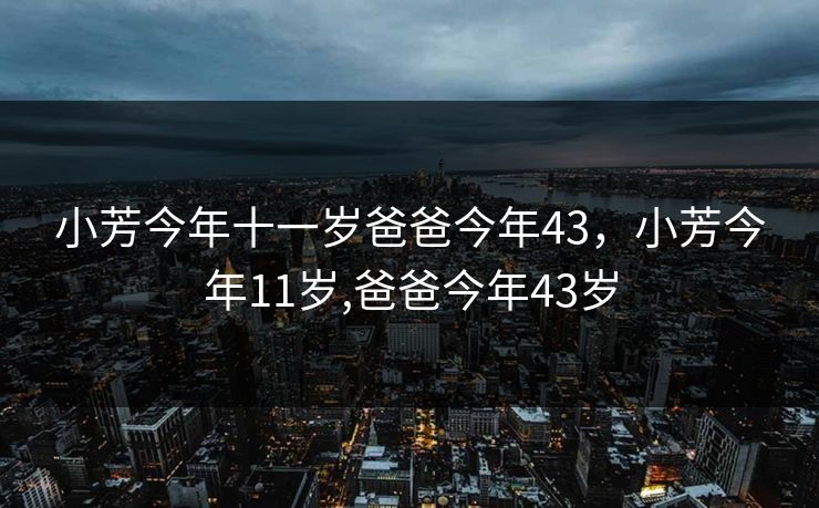 小芳今年十一岁爸爸今年43，小芳今年11岁,爸爸今年43岁
