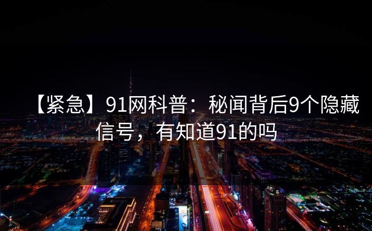 【紧急】91网科普：秘闻背后9个隐藏信号，有知道91的吗