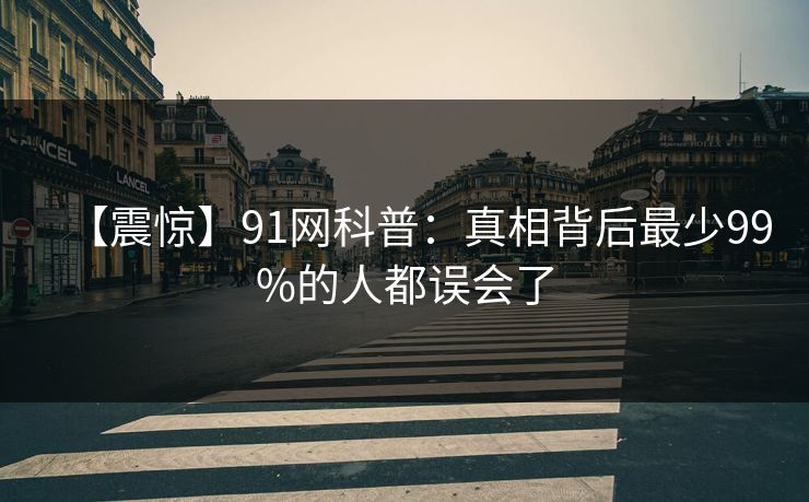 【震惊】91网科普：真相背后最少99%的人都误会了