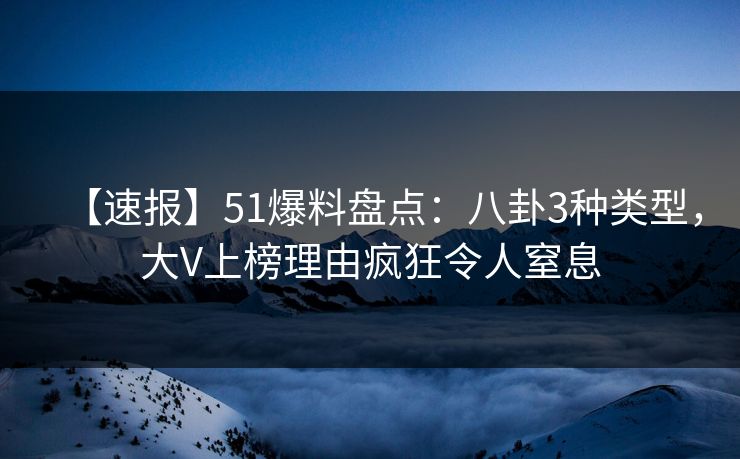 【速报】51爆料盘点：八卦3种类型，大V上榜理由疯狂令人窒息