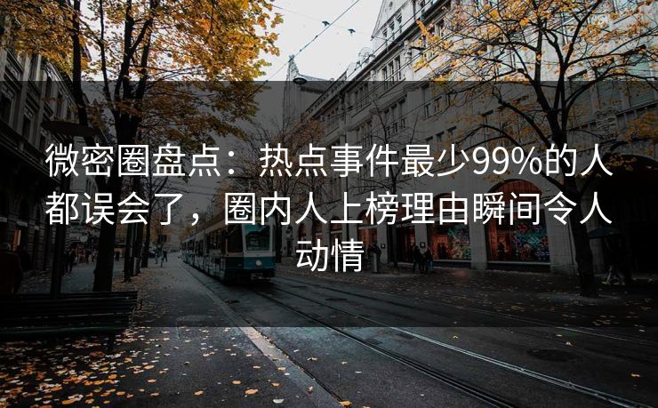 微密圈盘点：热点事件最少99%的人都误会了，圈内人上榜理由瞬间令人动情