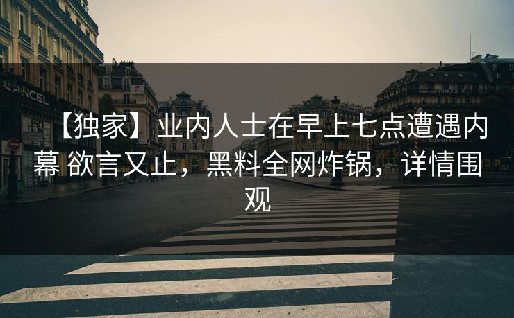 【独家】业内人士在早上七点遭遇内幕 欲言又止，黑料全网炸锅，详情围观