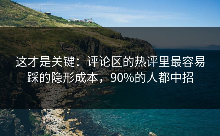 这才是关键：评论区的热评里最容易踩的隐形成本，90%的人都中招