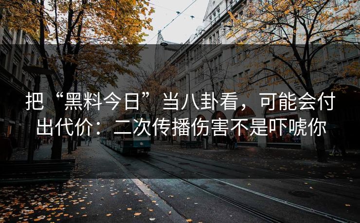 把“黑料今日”当八卦看，可能会付出代价：二次传播伤害不是吓唬你