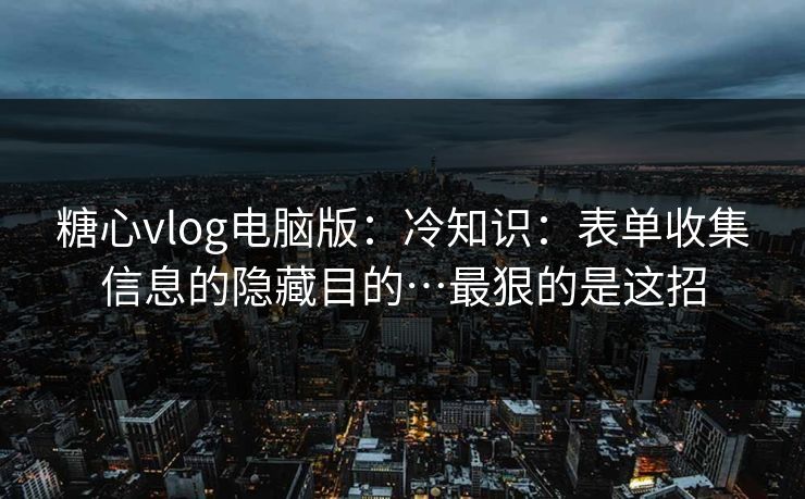 糖心vlog电脑版：冷知识：表单收集信息的隐藏目的…最狠的是这招