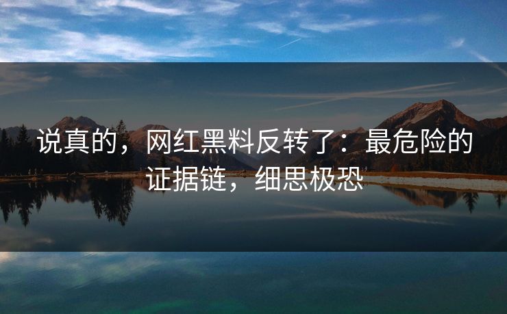 说真的，网红黑料反转了：最危险的证据链，细思极恐