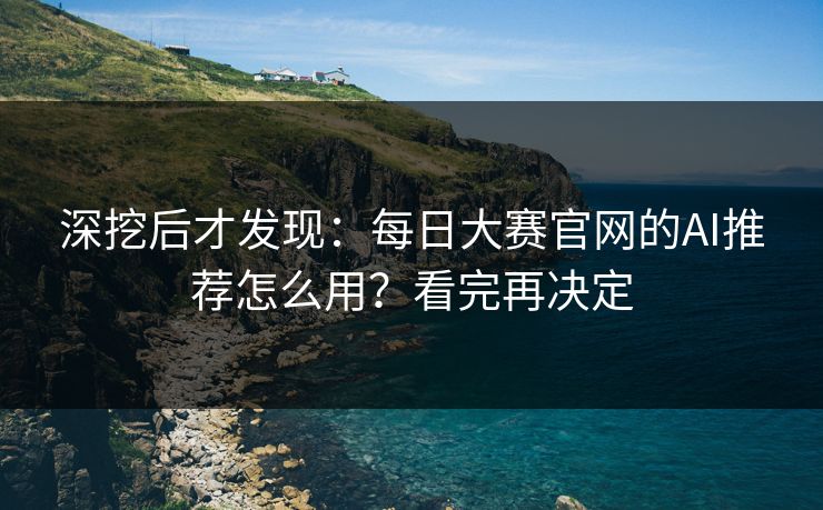 深挖后才发现：每日大赛官网的AI推荐怎么用？看完再决定
