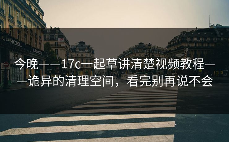 今晚——17c一起草讲清楚视频教程——诡异的清理空间，看完别再说不会