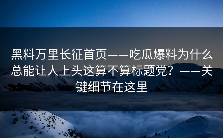 黑料万里长征首页——吃瓜爆料为什么总能让人上头这算不算标题党？——关键细节在这里