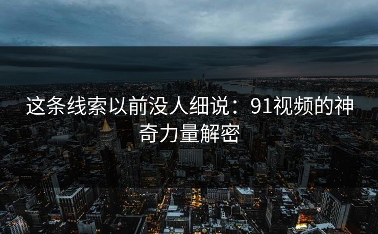 这条线索以前没人细说：91视频的神奇力量解密